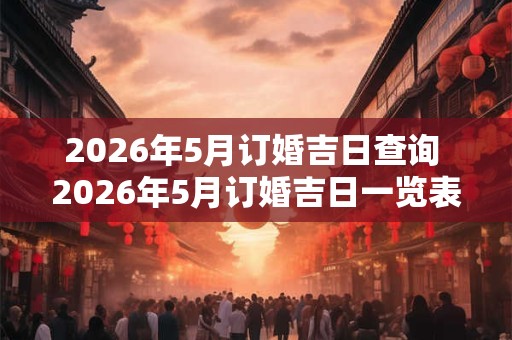 2026年5月订婚吉日查询 2026年5月订婚吉日一览表 2026年5月订婚吉日查询 2026年5月订婚吉日一览表