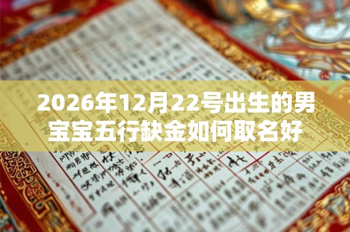 2026年12月22号出生的男宝宝五行缺金如何取名好 2026年12月22号出生的男宝宝五行缺金如何取名好
