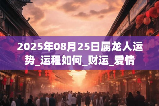 2025年08月25日属龙人运势_运程如何_财运_爱情 2025年08月25日属龙人运势_运程如何_财运_爱情