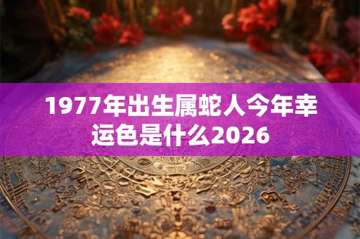 1977年出生属蛇人今年幸运色是什么2026