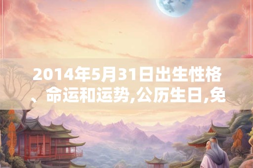 2014年5月31日出生性格、命运和运势,公历生日,免费算命 2014年5月31日出生性格、命运和运势,公历生日,免费算命