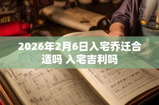 2026年2月6日入宅乔迁合适吗 入宅吉利吗 2026年2月6日入宅乔迁合适吗 入宅吉利吗