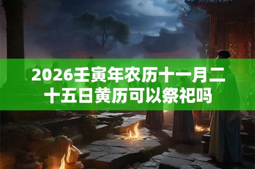 2026壬寅年农历十一月二十五日黄历可以祭祀吗 2026壬寅年农历十一月二十五日黄历可以祭祀吗
