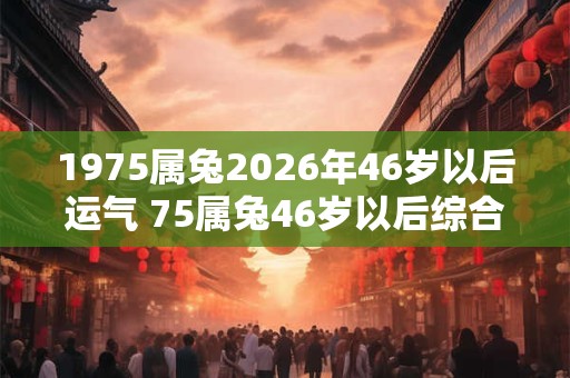 1975属兔2026年46岁以后运气 75属兔46岁以后综合运势 1975属兔2026年46岁以后运气 75属兔46岁以后综合运势