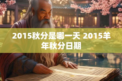 2015秋分是哪一天 2015羊年秋分日期 2015秋分是哪一天 2015羊年秋分日期