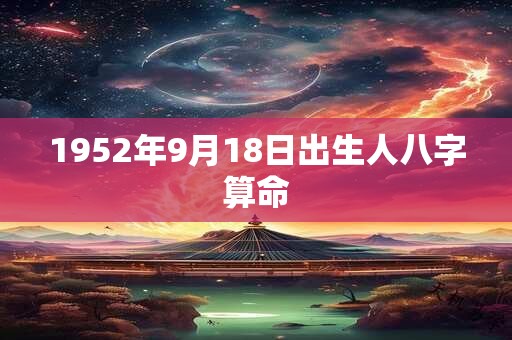 1952年9月18日出生人八字算命 1952年9月18日出生人八字算命