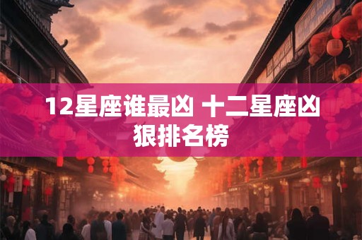 12星座谁最凶 十二星座凶狠排名榜 12星座谁最凶 十二星座凶狠排名榜