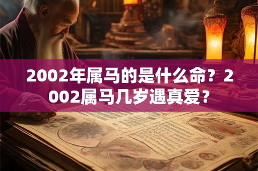 2002年属马的是什么命?2002属马几岁遇真爱? 2002年属马的是什么命?2002属马几岁遇真爱?