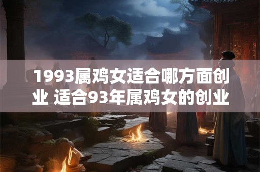 1993属鸡女适合哪方面创业 适合93年属鸡女的创业领域 1993属鸡女适合哪方面创业 适合93年属鸡女的创业领域