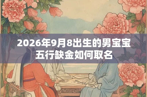 2026年9月8出生的男宝宝五行缺金如何取名