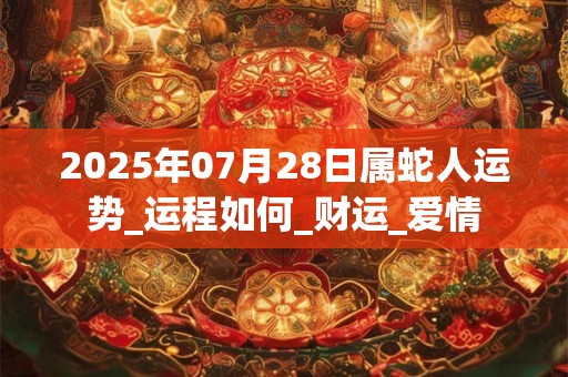 2025年07月28日属蛇人运势_运程如何_财运_爱情