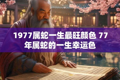 1977属蛇一生最旺颜色 77年属蛇的一生幸运色 1977属蛇一生最旺颜色 77年属蛇的一生幸运色