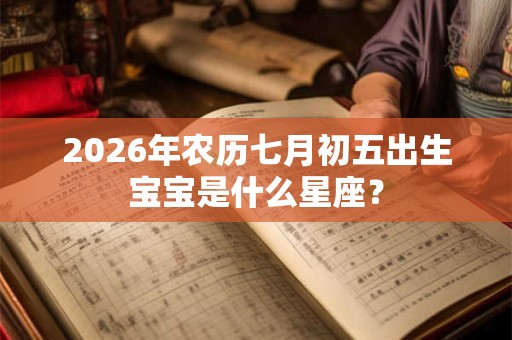 2026年农历七月初五出生宝宝是什么星座? 2026年农历七月初五出生宝宝是什么星座?