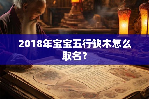 2018年宝宝五行缺木怎么取名? 2018年宝宝五行缺木怎么取名?