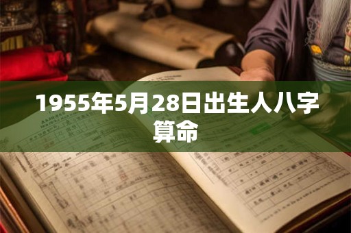 1955年5月28日出生人八字算命 1955年5月28日出生人八字算命