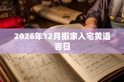 2026年12月搬家入宅黄道吉日 2026年12月搬家入宅黄道吉日