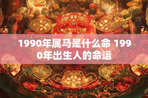 1990年属马是什么命 1990年出生人的命运 1990年属马是什么命 1990年出生人的命运