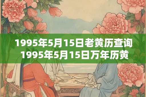 1995年5月15日老黄历查询 1995年5月15日万年历黄道吉日