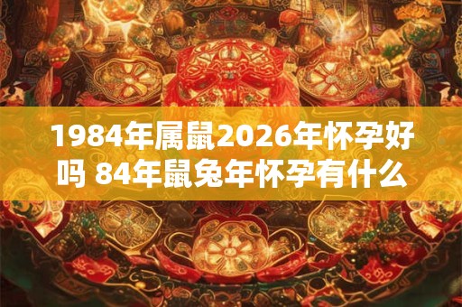 1984年属鼠2026年怀孕好吗 84年鼠兔年怀孕有什么影响 1984年属鼠2026年怀孕好吗 84年鼠兔年怀孕有什么影响