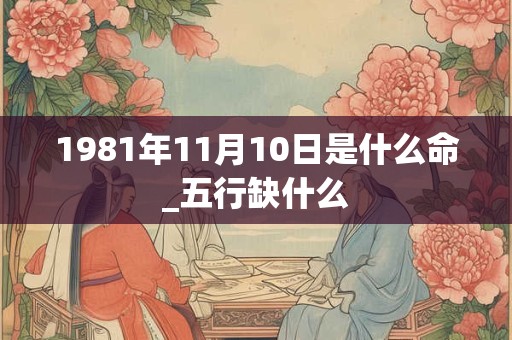 1981年11月10日是什么命_五行缺什么