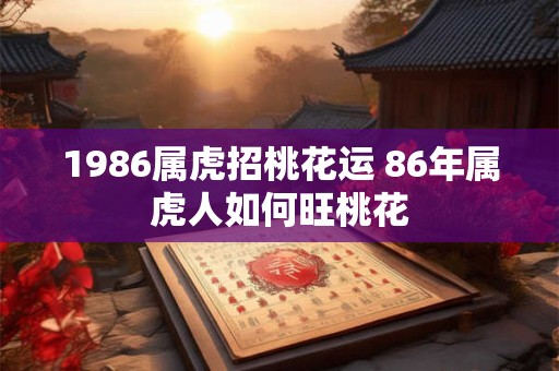 1986属虎招桃花运 86年属虎人如何旺桃花