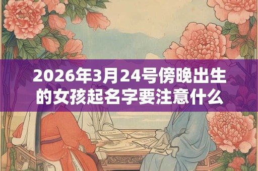 2026年3月24号傍晚出生的女孩起名字要注意什么 2026年3月24号傍晚出生的女孩起名字要注意什么