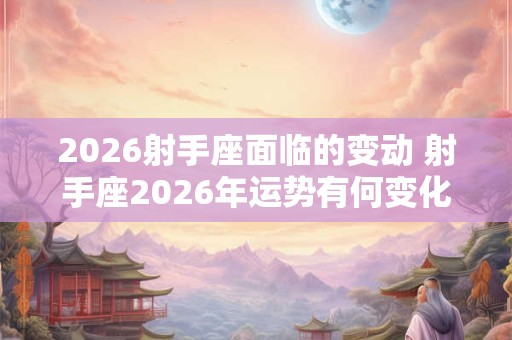 2026射手座面临的变动 射手座2026年运势有何变化 2026射手座面临的变动 射手座2026年运势有何变化