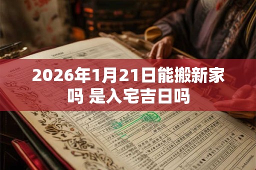 2026年1月21日能搬新家吗 是入宅吉日吗 2026年1月21日能搬新家吗 是入宅吉日吗
