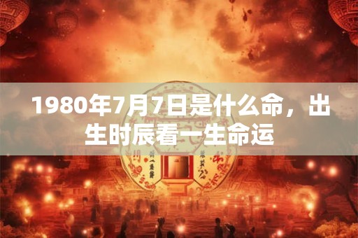 1980年7月7日是什么命，出生时辰看一生命运