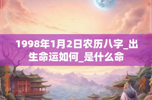 1998年1月2日农历八字_出生命运如何_是什么命 1998年1月2日农历八字_出生命运如何_是什么命