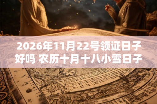 2026年11月22号领证日子好吗 农历十月十八小雪日子好吗