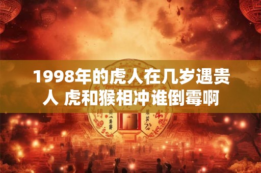1998年的虎人在几岁遇贵人 虎和猴相冲谁倒霉啊