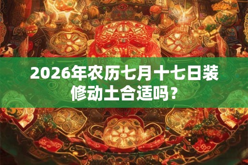 2026年农历七月十七日装修动土合适吗? 2026年农历七月十七日装修动土合适吗?