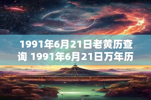 1991年6月21日老黄历查询 1991年6月21日万年历黄道吉日 1991年6月21日老黄历查询 1991年6月21日万年历黄道吉日