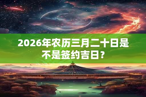 2026年农历三月二十日是不是签约吉日？