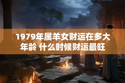 1979年属羊女财运在多大年龄 什么时候财运最旺 1979年属羊女财运在多大年龄 什么时候财运最旺