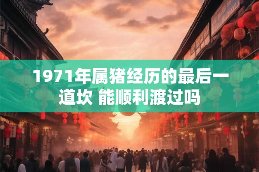 1971年属猪经历的最后一道坎 能顺利渡过吗 1971年属猪经历的最后一道坎 能顺利渡过吗