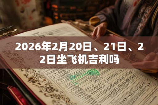 2026年2月20日、21日、22日坐飞机吉利吗 2026年2月20日、21日、22日坐飞机吉利吗
