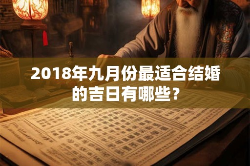 2018年九月份最适合结婚的吉日有哪些? 2018年九月份最适合结婚的吉日有哪些?