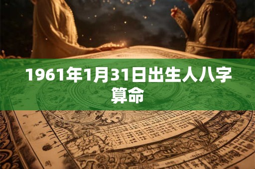 1961年1月31日出生人八字算命 1961年1月31日出生人八字算命
