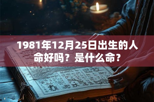 1981年12月25日出生的人命好吗？是什么命？