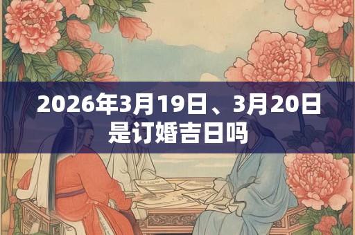 2026年3月19日、3月20日是订婚吉日吗 2026年3月19日、3月20日是订婚吉日吗