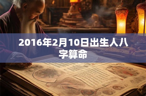 2016年2月10日出生人八字算命 2016年2月10日出生人八字算命