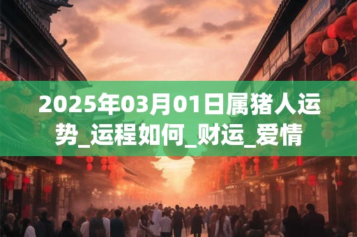2025年03月01日属猪人运势_运程如何_财运_爱情
