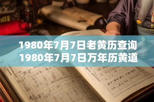 1980年7月7日老黄历查询 1980年7月7日万年历黄道吉日 1980年7月7日老黄历查询 1980年7月7日万年历黄道吉日