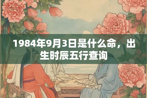 1984年9月3日是什么命，出生时辰五行查询