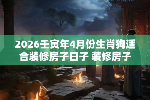 2026壬寅年4月份生肖狗适合装修房子日子 装修房子吉日吉时