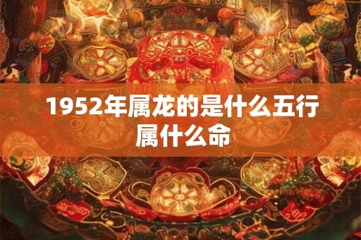 1952年属龙的是什么五行 属什么命 1952年属龙的是什么五行 属什么命