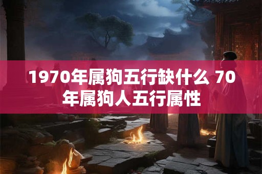 1970年属狗五行缺什么 70年属狗人五行属性 1970年属狗五行缺什么 70年属狗人五行属性