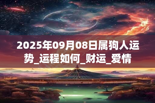 2025年09月08日属狗人运势_运程如何_财运_爱情